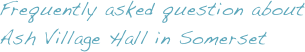 Frequently asked question about Ash Village Hall in Somerset